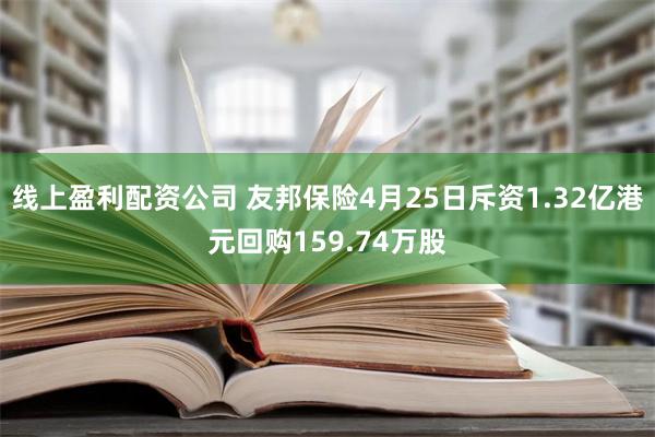 线上盈利配资公司 友邦保险4月25日斥资1.32亿港元回购159.74万股