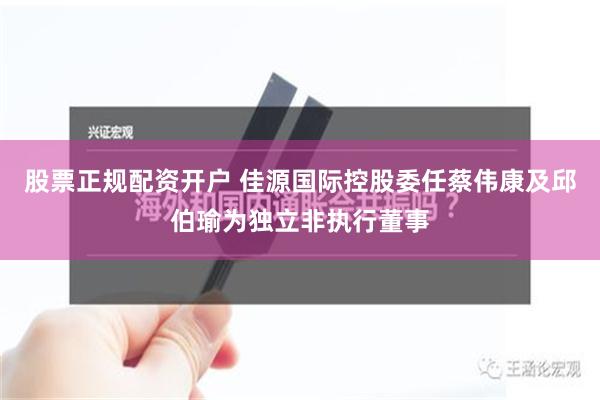 股票正规配资开户 佳源国际控股委任蔡伟康及邱伯瑜为独立非执行董事