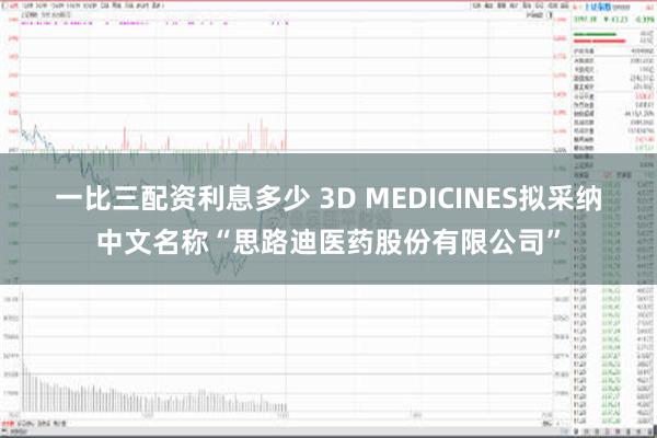 一比三配资利息多少 3D MEDICINES拟采纳中文名称“思路迪医药股份有限公司”