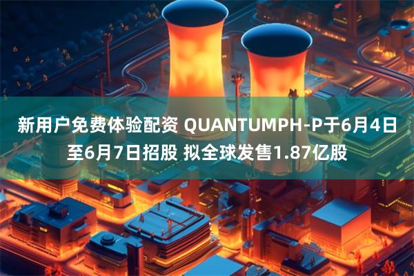 新用户免费体验配资 QUANTUMPH-P于6月4日至6月7日招股 拟全球发售1.87亿股