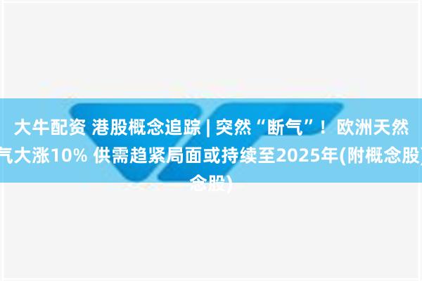 大牛配资 港股概念追踪 | 突然“断气”！欧洲天然气大涨10% 供需趋紧局面或持续至2025年(附概念股)