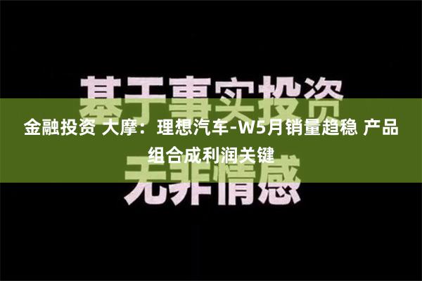 金融投资 大摩：理想汽车-W5月销量趋稳 产品组合成利润关键