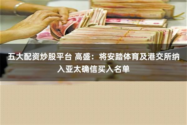 五大配资炒股平台 高盛：将安踏体育及港交所纳入亚太确信买入名单