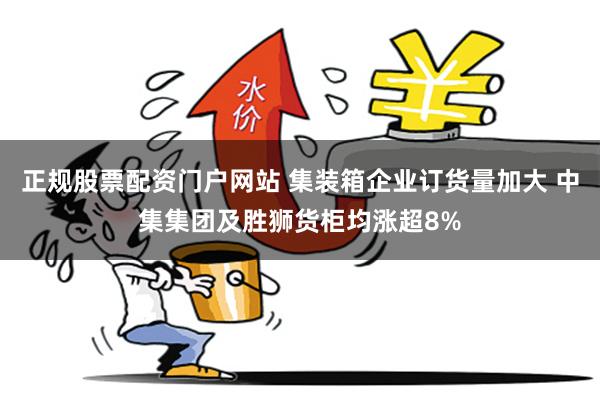 正规股票配资门户网站 集装箱企业订货量加大 中集集团及胜狮货柜均涨超8%