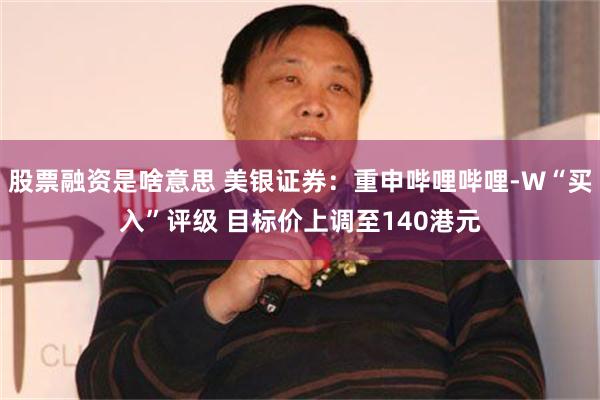 股票融资是啥意思 美银证券：重申哔哩哔哩-W“买入”评级 目标价上调至140港元