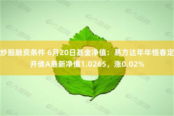 炒股融资条件 6月20日基金净值：易方达年年恒春定开债A最新净值1.0265，涨0.02%