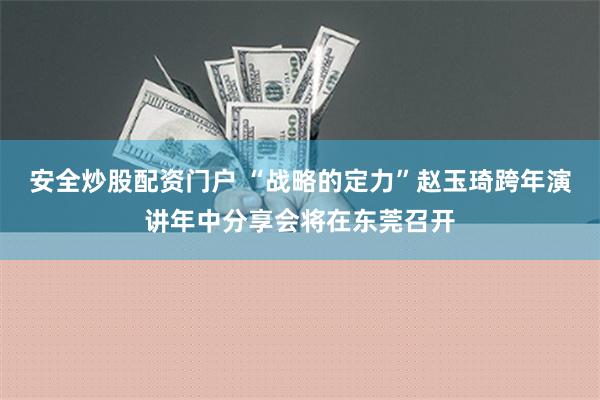 安全炒股配资门户 “战略的定力”赵玉琦跨年演讲年中分享会将在东莞召开