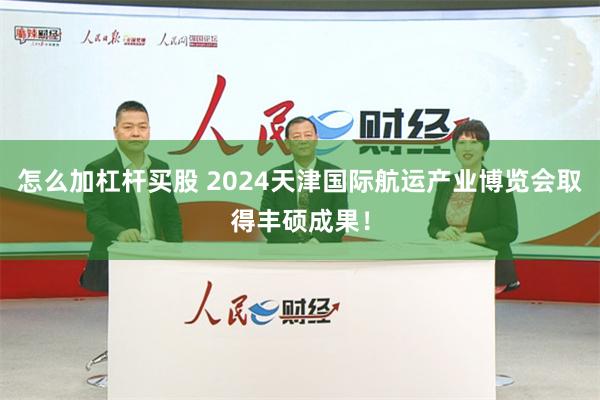 怎么加杠杆买股 2024天津国际航运产业博览会取得丰硕成果！