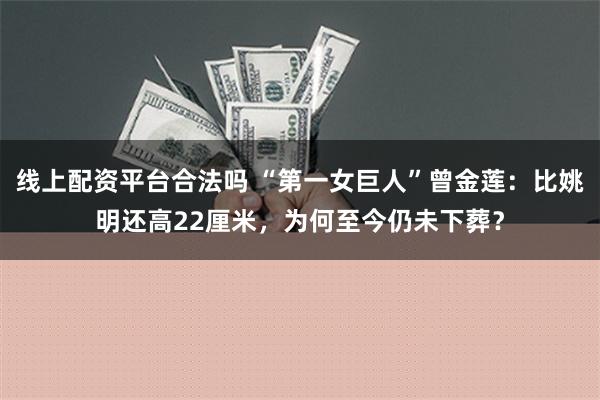 线上配资平台合法吗 “第一女巨人”曾金莲：比姚明还高22厘米，为何至今仍未下葬？