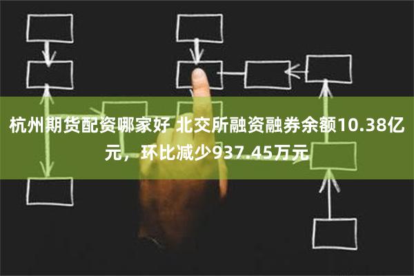 杭州期货配资哪家好 北交所融资融券余额10.38亿元，环比减少937.45万元