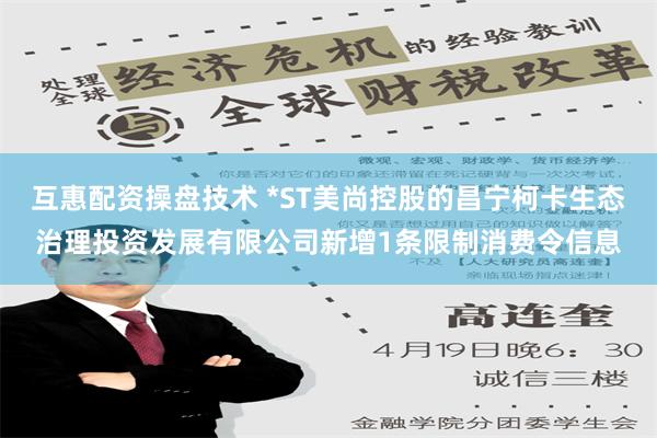 互惠配资操盘技术 *ST美尚控股的昌宁柯卡生态治理投资发展有限公司新增1条限制消费令信息