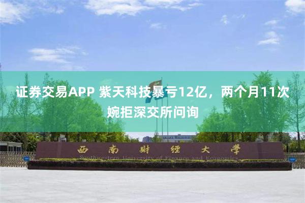 证券交易APP 紫天科技暴亏12亿，两个月11次婉拒深交所问询