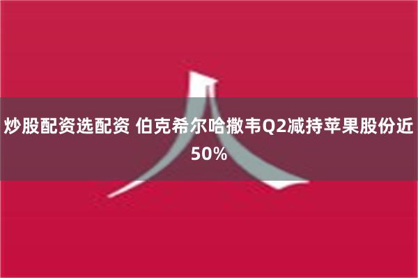 炒股配资选配资 伯克希尔哈撒韦Q2减持苹果股份近50%