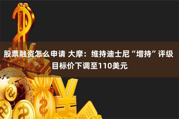 股票融资怎么申请 大摩：维持迪士尼“增持”评级 目标价下调至110美元