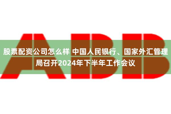 股票配资公司怎么样 中国人民银行、国家外汇管理局召开2024年下半年工作会议