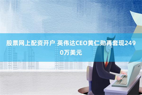 股票网上配资开户 英伟达CEO黄仁勋再套现2490万美元