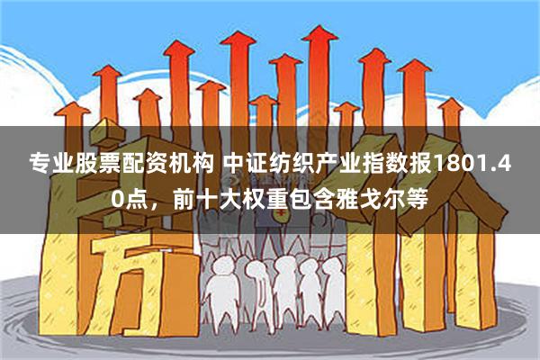 专业股票配资机构 中证纺织产业指数报1801.40点，前十大权重包含雅戈尔等