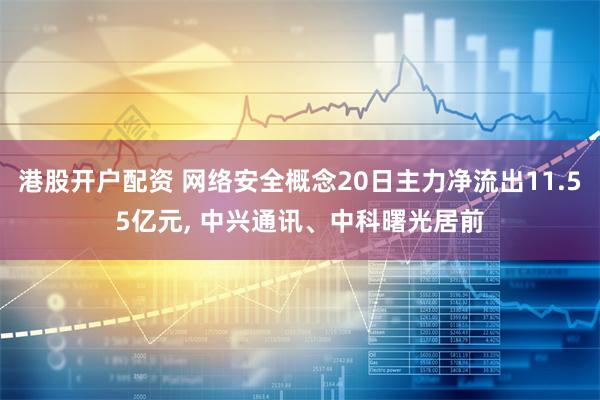 港股开户配资 网络安全概念20日主力净流出11.55亿元, 中兴通讯、中科曙光居前