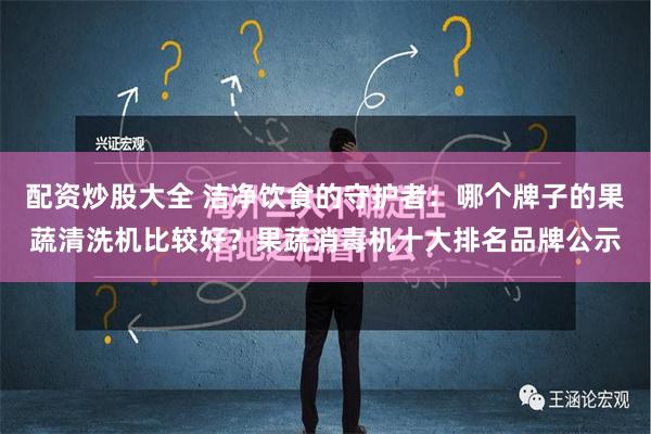 配资炒股大全 洁净饮食的守护者：哪个牌子的果蔬清洗机比较好？果蔬消毒机十大排名品牌公示