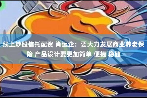 线上炒股信托配资 肖远企：要大力发展商业养老保险 产品设计要更加简单 便捷 稳健