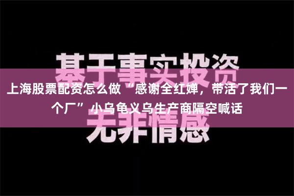 上海股票配资怎么做 “感谢全红婵，带活了我们一个厂” 小乌龟义乌生产商隔空喊话