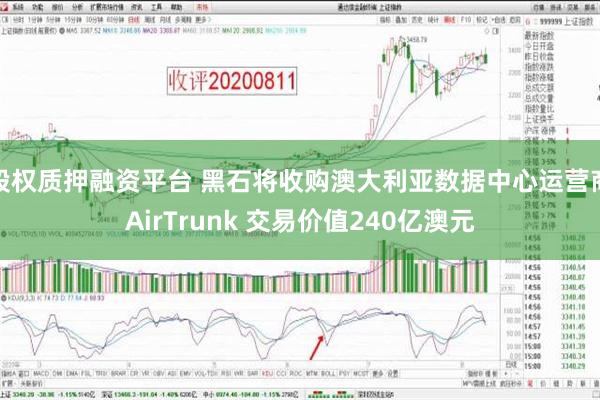 股权质押融资平台 黑石将收购澳大利亚数据中心运营商AirTrunk 交易价值240亿澳元