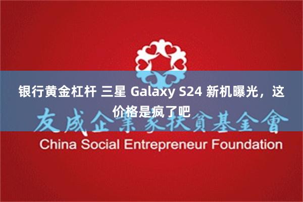 银行黄金杠杆 三星 Galaxy S24 新机曝光，这价格是疯了吧