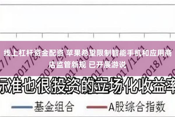 线上杠杆资金配资 苹果希望限制智能手机和应用商店监管新规 已开展游说