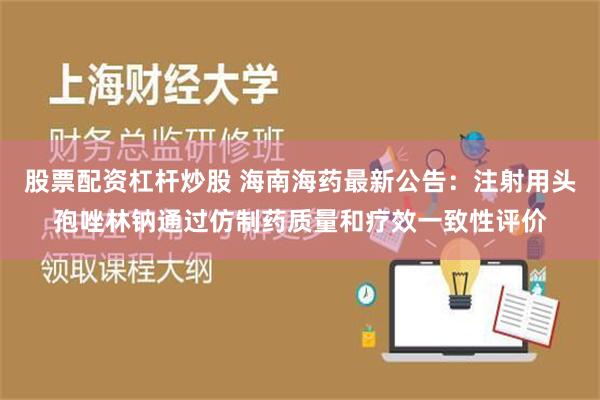 股票配资杠杆炒股 海南海药最新公告：注射用头孢唑林钠通过仿制药质量和疗效一致性评价