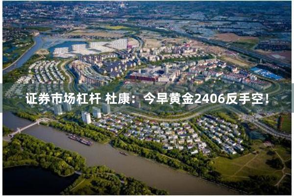 证券市场杠杆 杜康：今早黄金2406反手空！