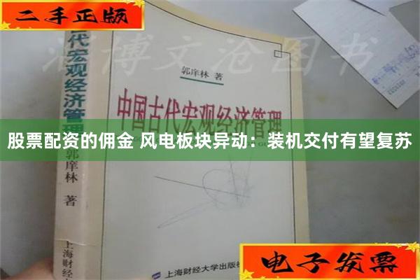 股票配资的佣金 风电板块异动：装机交付有望复苏