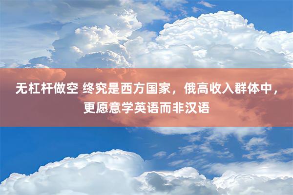 无杠杆做空 终究是西方国家，俄高收入群体中，更愿意学英语而非汉语