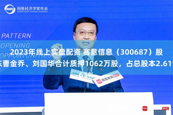 2023年线上实盘配资 赛意信息（300687）股东曹金乔、刘国华合计质押1062万股，占总股本2.61%