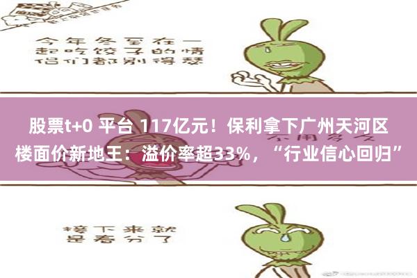 股票t+0 平台 117亿元！保利拿下广州天河区楼面价新地王：溢价率超33%，“行业信心回归”