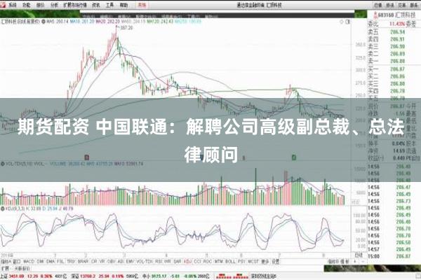 期货配资 中国联通：解聘公司高级副总裁、总法律顾问