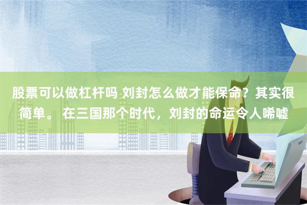 股票可以做杠杆吗 刘封怎么做才能保命？其实很简单。 在三国那个时代，刘封的命运令人唏嘘