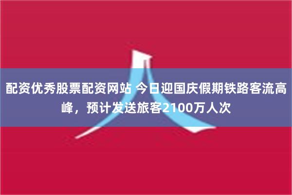 配资优秀股票配资网站 今日迎国庆假期铁路客流高峰，预计发送旅客2100万人次