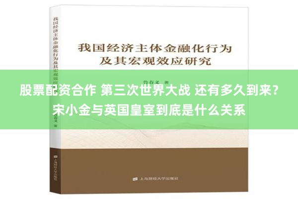 股票配资合作 第三次世界大战 还有多久到来？宋小金与英国皇室到底是什么关系