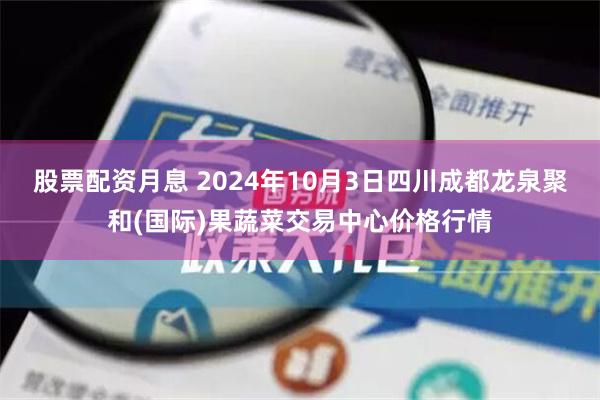 股票配资月息 2024年10月3日四川成都龙泉聚和(国际)果蔬菜交易中心价格行情