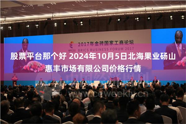 股票平台那个好 2024年10月5日北海果业砀山惠丰市场有限公司价格行情