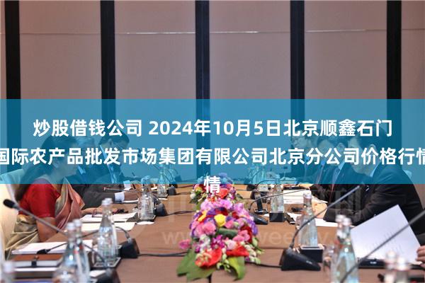 炒股借钱公司 2024年10月5日北京顺鑫石门国际农产品批发市场集团有限公司北京分公司价格行情