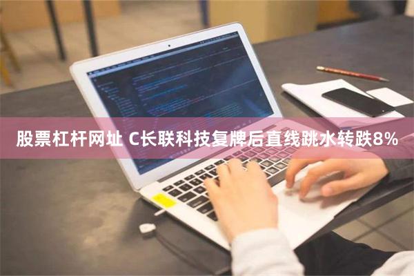 股票杠杆网址 C长联科技复牌后直线跳水转跌8%