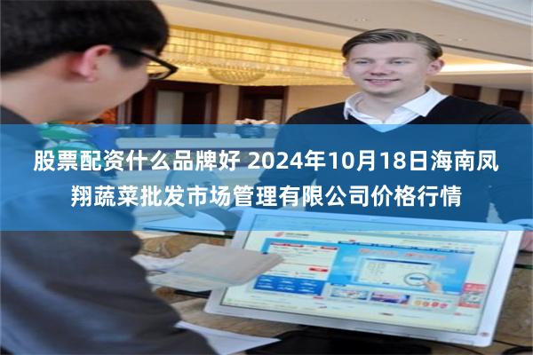 股票配资什么品牌好 2024年10月18日海南凤翔蔬菜批发市场管理有限公司价格行情