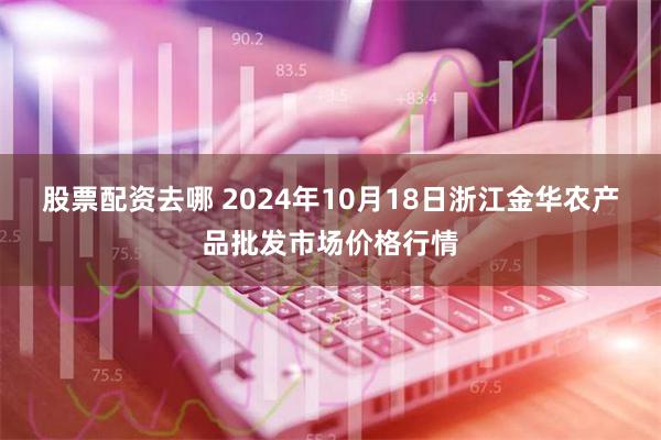 股票配资去哪 2024年10月18日浙江金华农产品批发市场价格行情