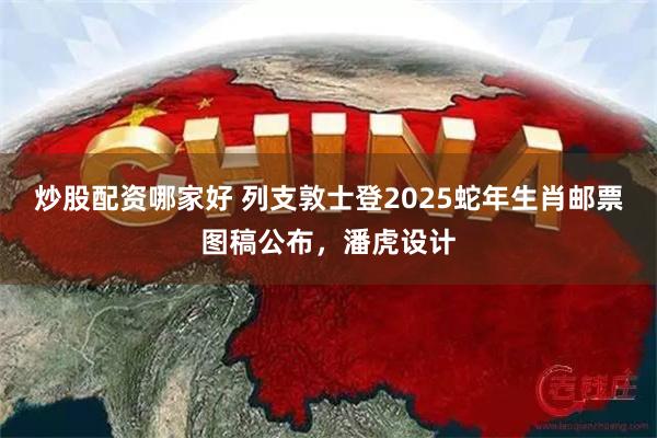 炒股配资哪家好 列支敦士登2025蛇年生肖邮票图稿公布，潘虎设计