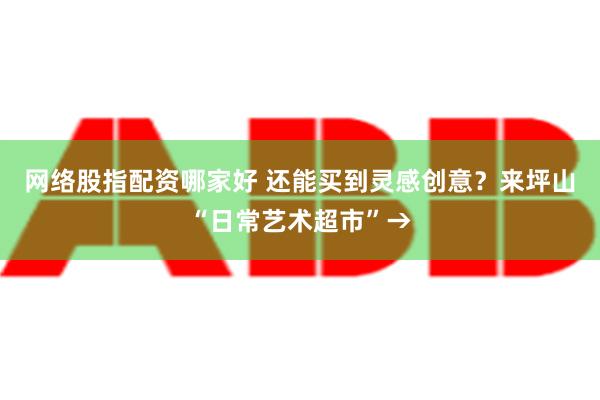 网络股指配资哪家好 还能买到灵感创意？来坪山“日常艺术超市”→