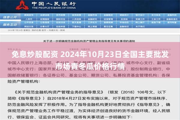 免息炒股配资 2024年10月23日全国主要批发市场青冬瓜价格行情