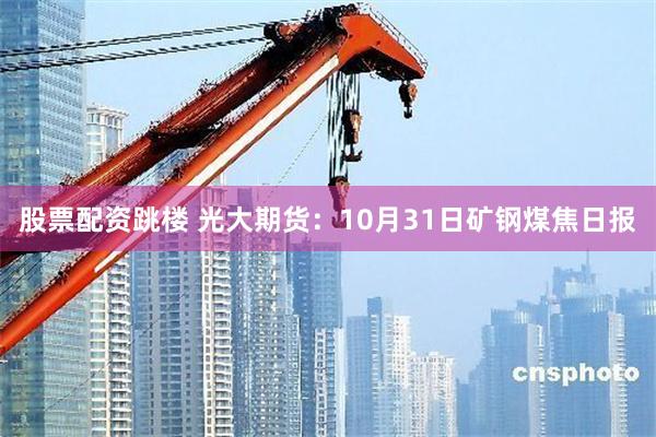 股票配资跳楼 光大期货：10月31日矿钢煤焦日报