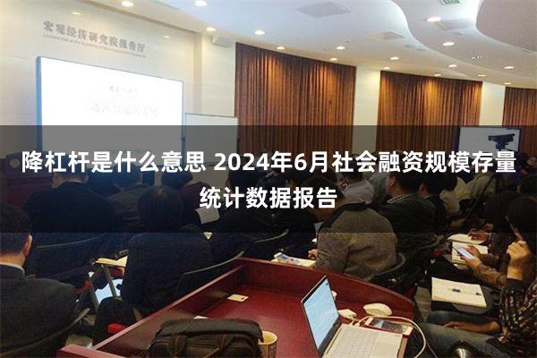 降杠杆是什么意思 2024年6月社会融资规模存量统计数据报告