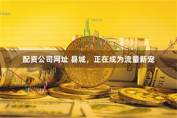 配资公司网址 县城，正在成为流量新宠